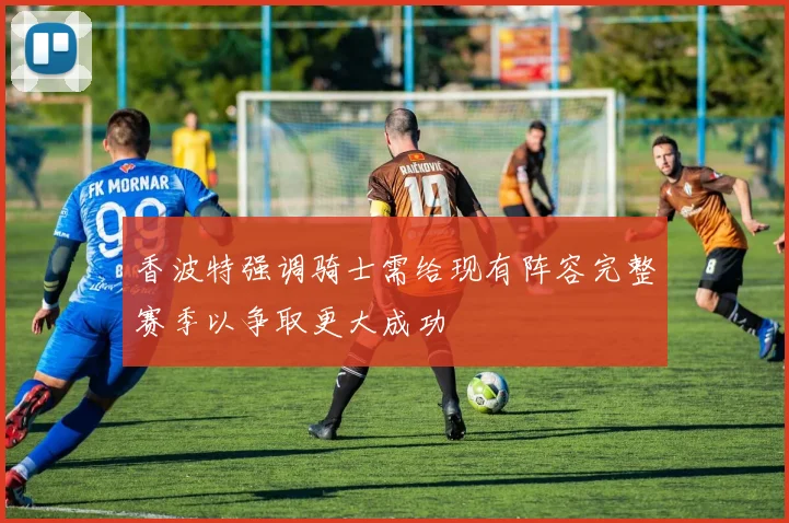 香波特强调骑士需给现有阵容完整赛季以争取更大成功