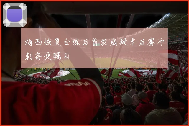 梅西恢复合练后首发成疑季后赛冲刺备受瞩目