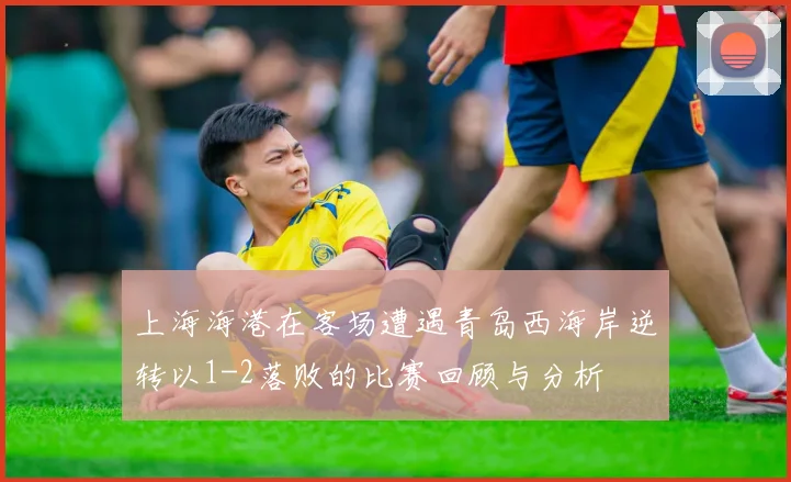 上海海港在客场遭遇青岛西海岸逆转以1-2落败的比赛回顾与分析