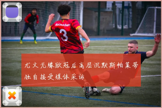 尤文无缘欧冠后高层沉默斯帕莱蒂独自接受媒体采访