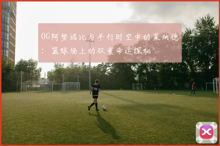 OG阿努诺比与平行时空中的莱纳德：篮球场上的双重命运探秘