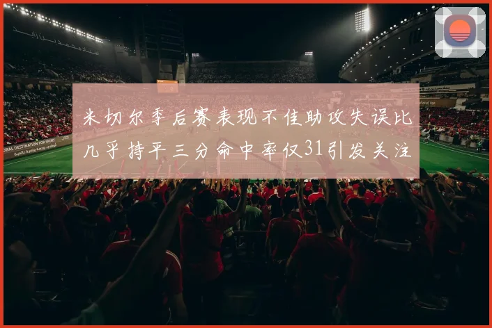 米切尔季后赛表现不佳助攻失误比几乎持平三分命中率仅31引发关注