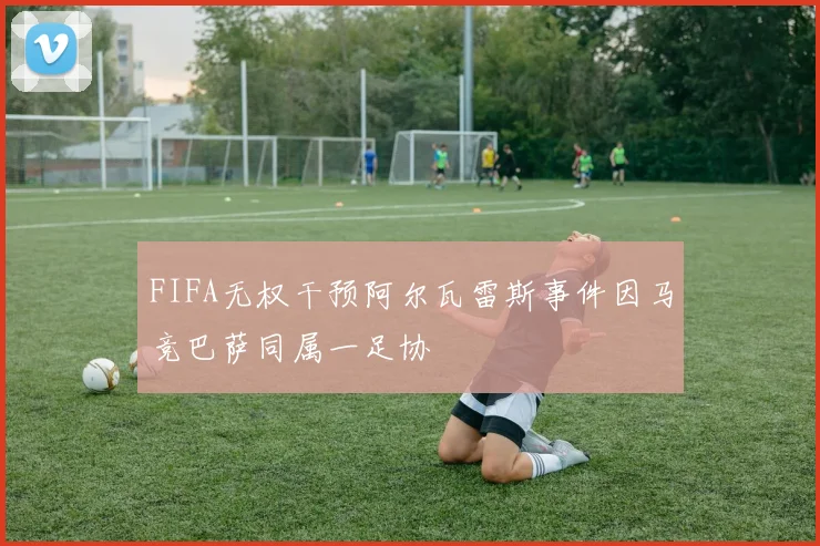 FIFA无权干预阿尔瓦雷斯事件因马竞巴萨同属一足协