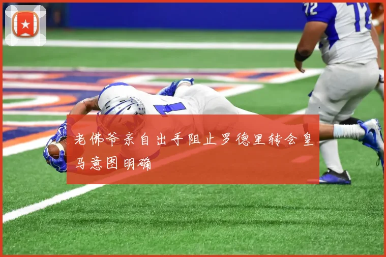老佛爷亲自出手阻止罗德里转会皇马意图明确