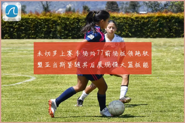 米切罗上赛季场均77前场板领跑联盟亚当斯紧随其后展现强大篮板能力