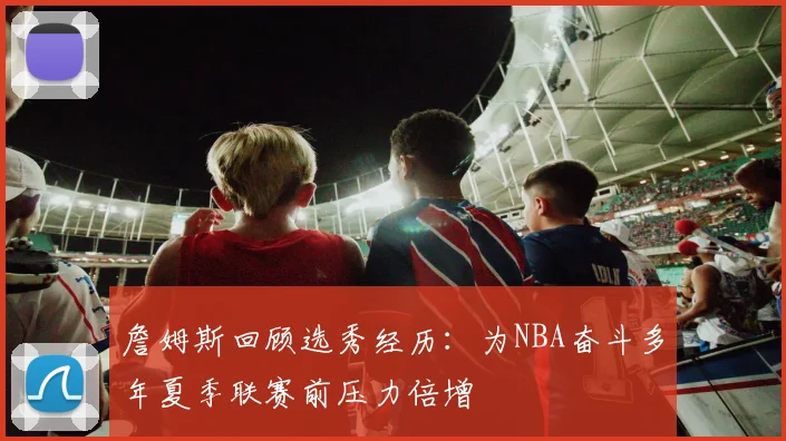 詹姆斯回顾选秀经历：为NBA奋斗多年夏季联赛前压力倍增