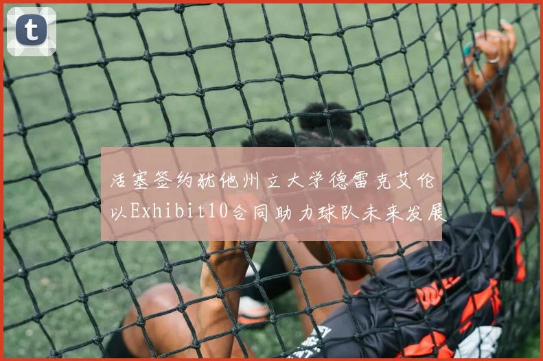 活塞签约犹他州立大学德雷克艾伦以Exhibit10合同助力球队未来发展