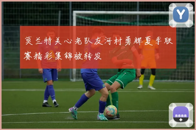 莫兰特关心老队友河村勇辉夏季联赛精彩集锦被转发