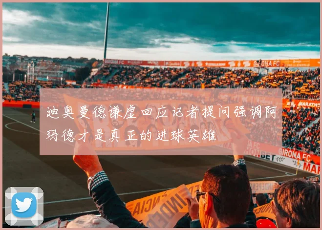迪奥曼德谦虚回应记者提问强调阿玛德才是真正的进球英雄