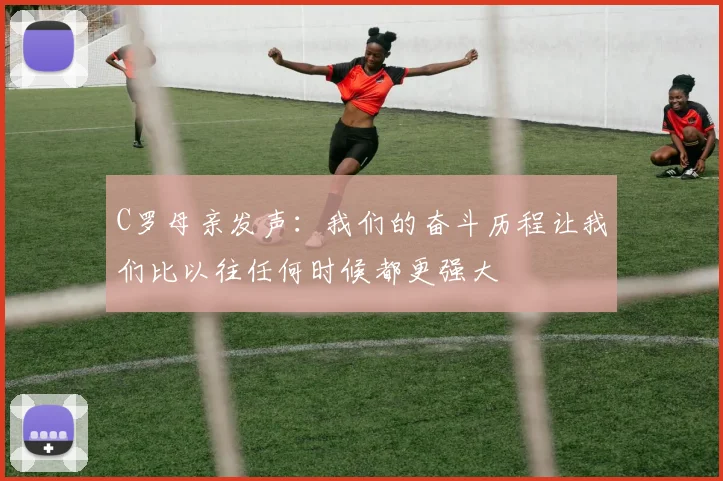 C罗母亲发声：我们的奋斗历程让我们比以往任何时候都更强大