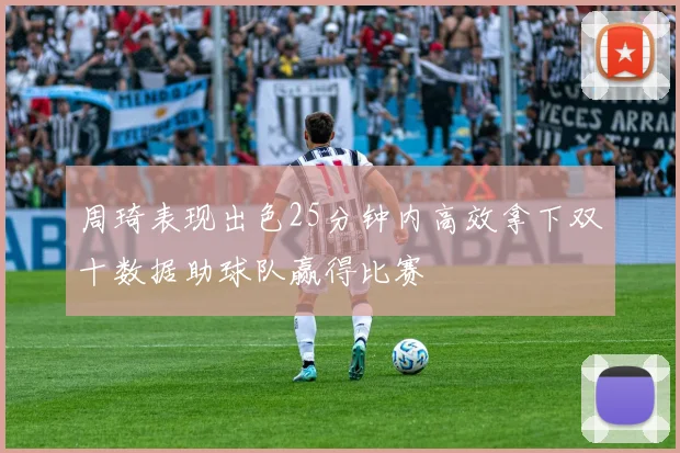 周琦表现出色25分钟内高效拿下双十数据助球队赢得比赛