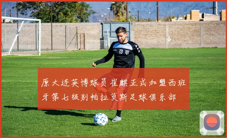 原大连英博球员崔麒正式加盟西班牙第七级别帕拉莫斯足球俱乐部
