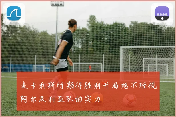 麦卡利斯特期待胜利开局绝不轻视阿尔及利亚队的实力