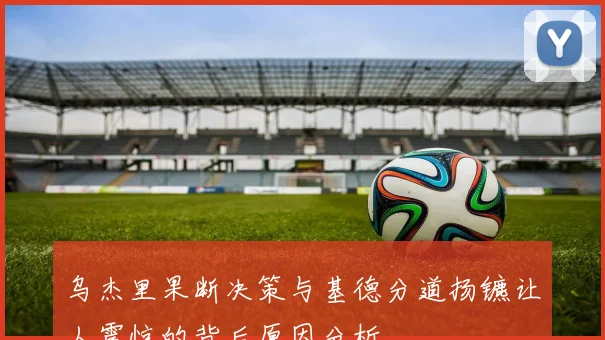 乌杰里果断决策与基德分道扬镳让人震惊的背后原因分析