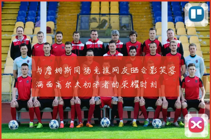 与詹姆斯同场竞技网友晒合影笑容满面高尔夫初学者的荣耀时刻