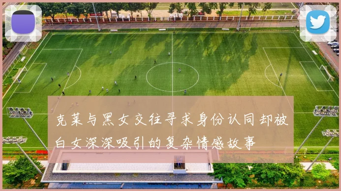 克莱与黑女交往寻求身份认同却被白女深深吸引的复杂情感故事