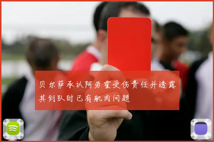 贝尔萨承认阿劳霍受伤责任并透露其到队时已有肌肉问题
