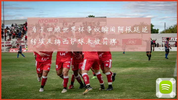 马卡回顾世界杯争议瞬间阿根廷逆转埃及梅西铲球未被罚牌