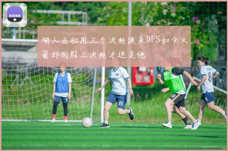 湖人当初用三个次轮换来DFS如今火箭却倒贴三次轮才送走他