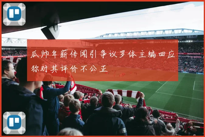 瓜帅年薪传闻引争议罗体主编回应称对其评价不公正