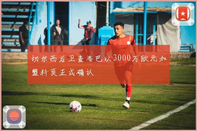 切尔西后卫查洛巴以3000万欧元加盟科莫正式确认