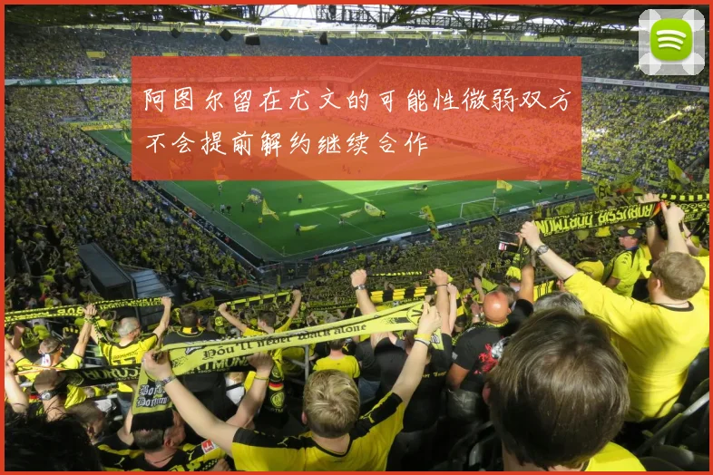 阿图尔留在尤文的可能性微弱双方不会提前解约继续合作