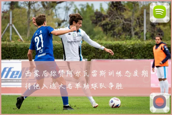 西蒙尼称赞阿尔瓦雷斯训练态度期待他入选大名单助球队争胜