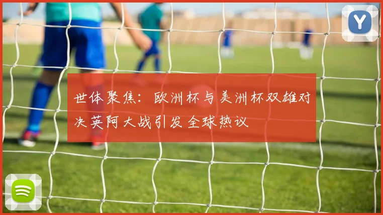世体聚焦：欧洲杯与美洲杯双雄对决英阿大战引发全球热议