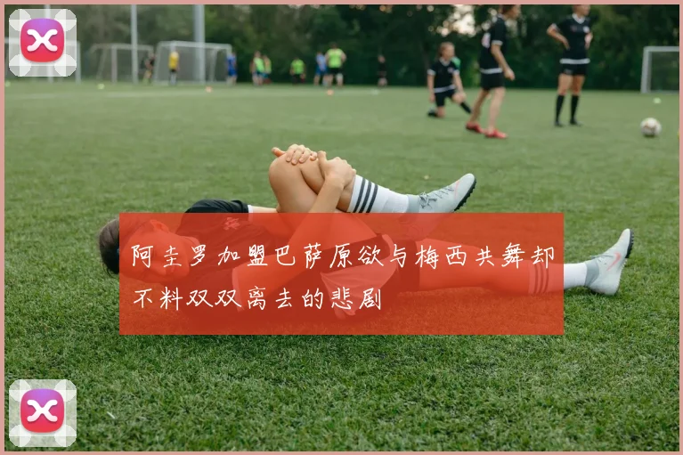 阿圭罗加盟巴萨原欲与梅西共舞却不料双双离去的悲剧
