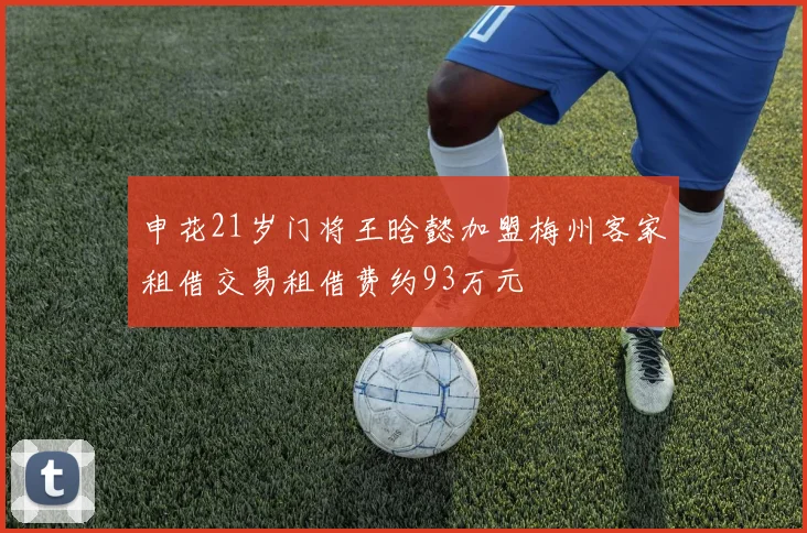 申花21岁门将王晗懿加盟梅州客家租借交易租借费约93万元
