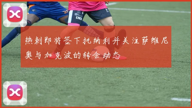 热刺即将签下托纳利并关注萨维尼奥与加克波的转会动态