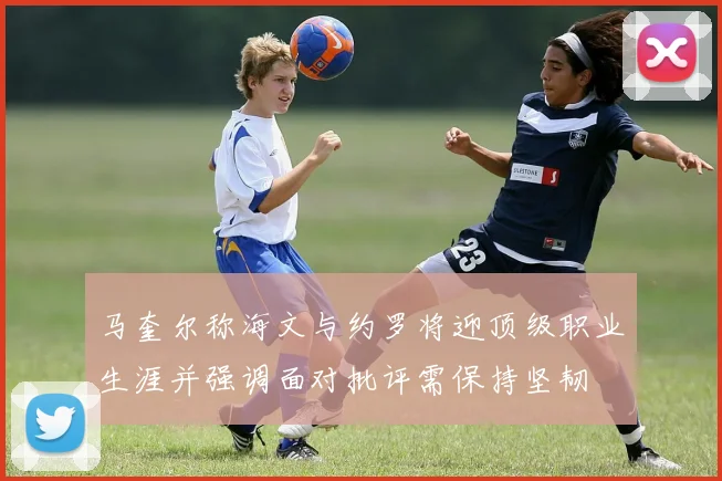 马奎尔称海文与约罗将迎顶级职业生涯并强调面对批评需保持坚韧