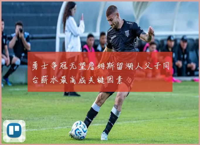 勇士争冠无望詹姆斯留湖人父子同台薪水最高成关键因素