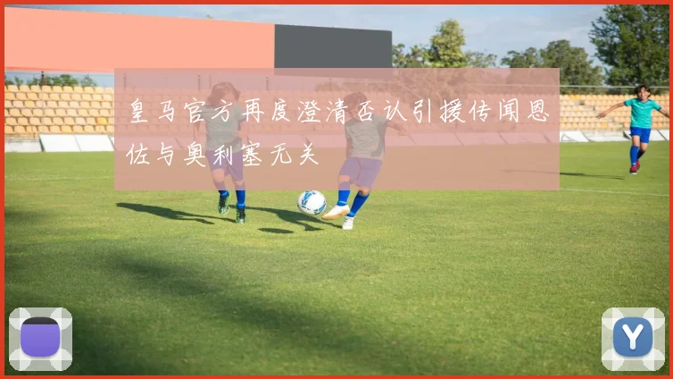 皇马官方再度澄清否认引援传闻恩佐与奥利塞无关