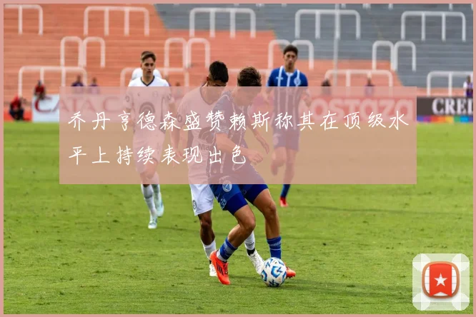 乔丹亨德森盛赞赖斯称其在顶级水平上持续表现出色
