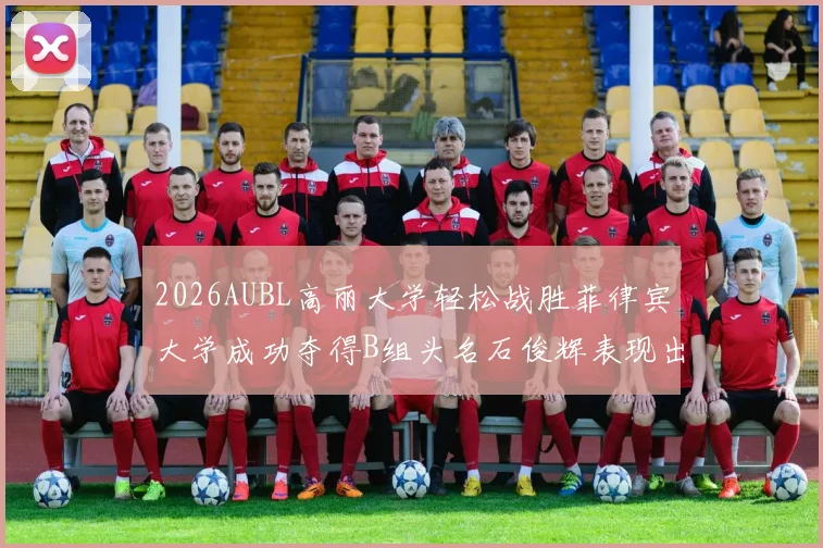 2026AUBL高丽大学轻松战胜菲律宾大学成功夺得B组头名石俊辉表现出色